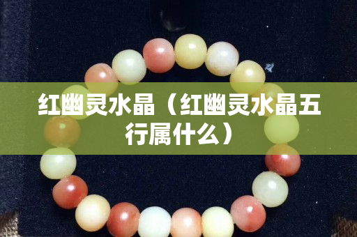 红幽灵水晶（红幽灵水晶五行属什么）