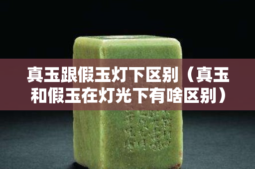 真玉跟假玉灯下区别（真玉和假玉在灯光下有啥区别）