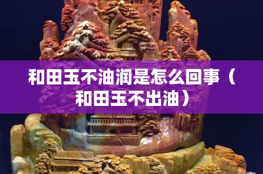 和田玉不油润是怎么回事（和田玉不出油）