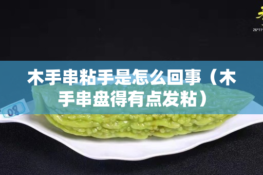 木手串粘手是怎么回事（木手串盘得有点发粘）
