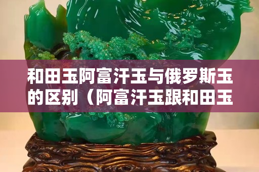 和田玉阿富汗玉与俄罗斯玉的区别（阿富汗玉跟和田玉）