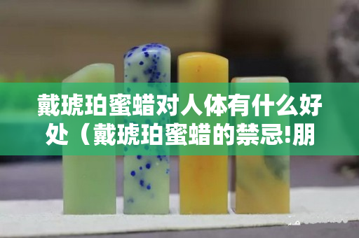 戴琥珀蜜蜡对人体有什么好处（戴琥珀蜜蜡的禁忌!朋友注意了,戴错可得出大事!）