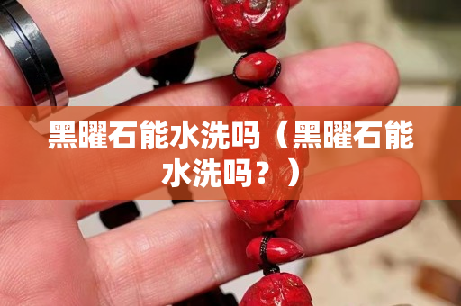 黑曜石能水洗吗（黑曜石能水洗吗？）