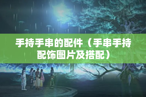 手持手串的配件（手串手持配饰图片及搭配）