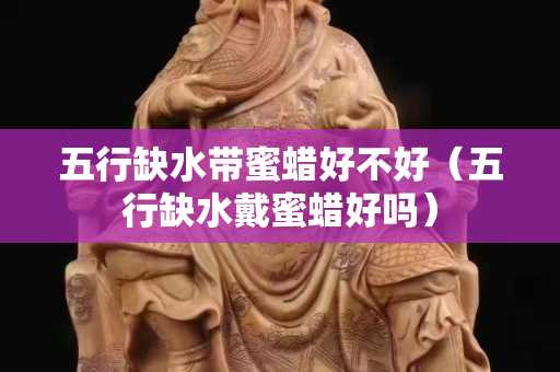 五行缺水带蜜蜡好不好（五行缺水戴蜜蜡好吗）
