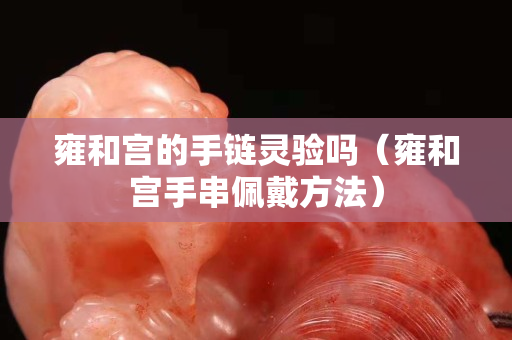 雍和宫的手链灵验吗（雍和宫手串佩戴方法）