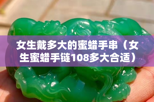 女生戴多大的蜜蜡手串（女生蜜蜡手链108多大合适）