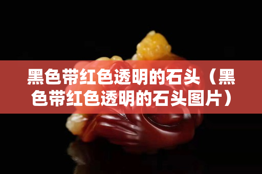 黑色带红色透明的石头（黑色带红色透明的石头图片）