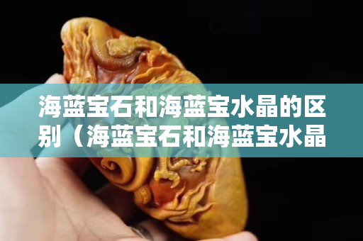 海蓝宝石和海蓝宝水晶的区别（海蓝宝石和海蓝宝水晶的区别在哪里）