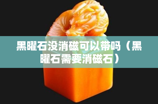 黑曜石没消磁可以带吗（黑曜石需要消磁石）