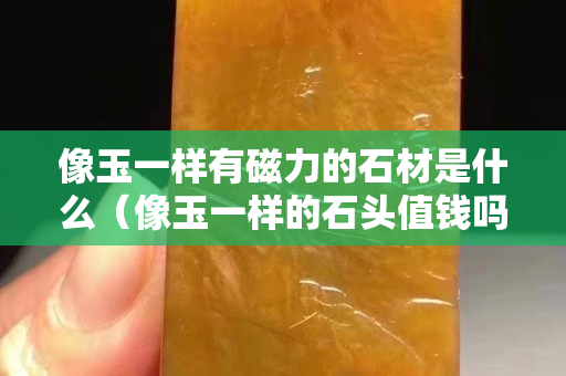 像玉一样有磁力的石材是什么（像玉一样的石头值钱吗）
