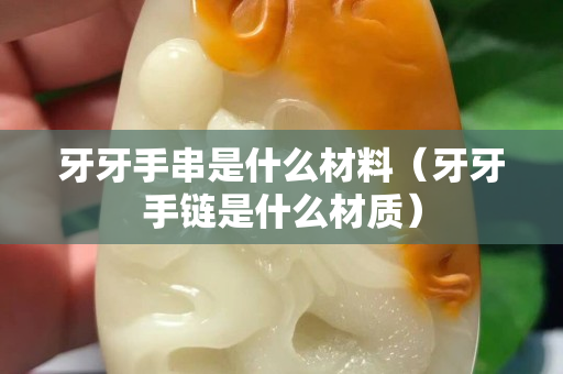 牙牙手串是什么材料（牙牙手链是什么材质）