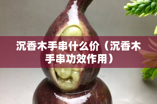 沉香木手串什么价（沉香木手串功效作用）