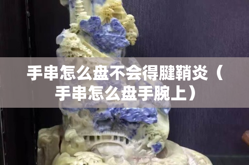 手串怎么盘不会得腱鞘炎（手串怎么盘手腕上）