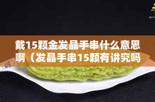 戴15颗金发晶手串什么意思啊（发晶手串15颗有讲究吗）