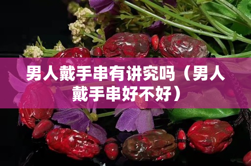 男人戴手串有讲究吗（男人戴手串好不好）