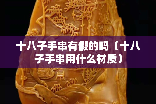 十八子手串有假的吗（十八子手串用什么材质）