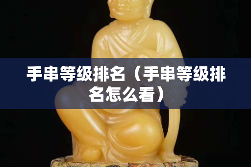 手串等级排名（手串等级排名怎么看）