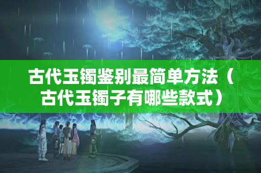 古代玉镯鉴别最简单方法（古代玉镯子有哪些款式）