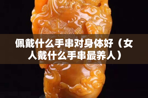 佩戴什么手串对身体好（女人戴什么手串最养人）