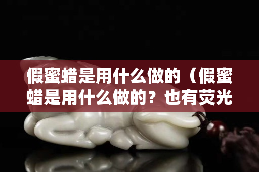 假蜜蜡是用什么做的（假蜜蜡是用什么做的？也有荧光反应!）