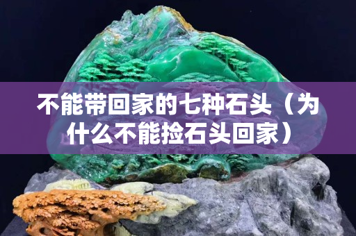 不能带回家的七种石头（为什么不能捡石头回家）