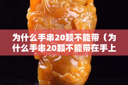 为什么手串20颗不能带（为什么手串20颗不能带在手上）