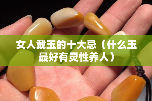 女人戴玉的十大忌（什么玉最好有灵性养人）