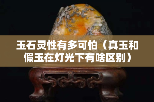 玉石灵性有多可怕（真玉和假玉在灯光下有啥区别）