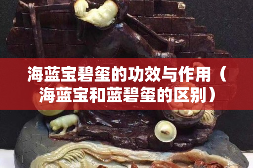 海蓝宝碧玺的功效与作用（海蓝宝和蓝碧玺的区别）