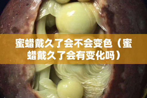 蜜蜡戴久了会不会变色（蜜蜡戴久了会有变化吗）