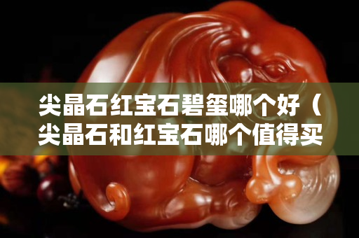 尖晶石红宝石碧玺哪个好（尖晶石和红宝石哪个值得买）