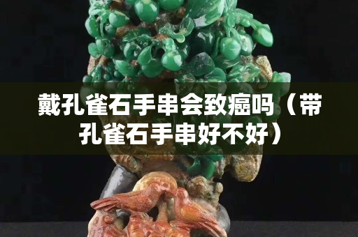 戴孔雀石手串会致癌吗（带孔雀石手串好不好）