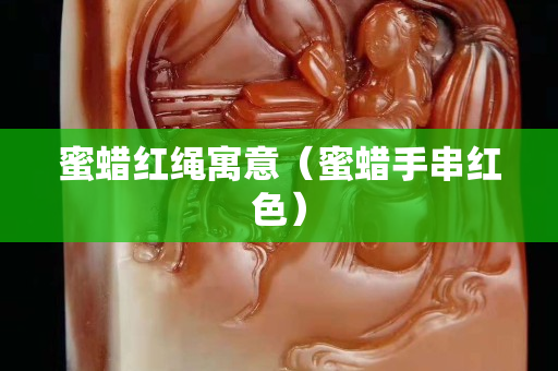 蜜蜡红绳寓意（蜜蜡手串红色）