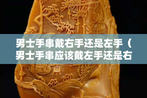 男士手串戴右手还是左手（男士手串应该戴左手还是右手）