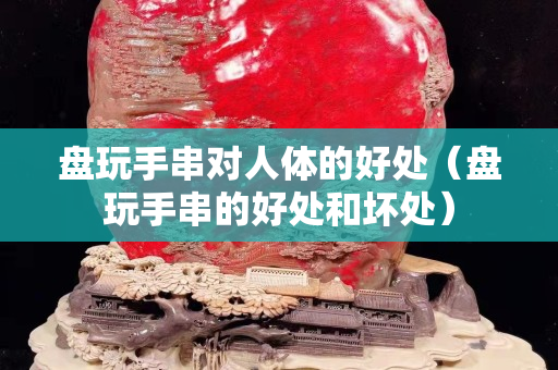 盘玩手串对人体的好处（盘玩手串的好处和坏处）