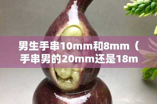 男生手串10mm和8mm（手串男的20mm还是18mm）