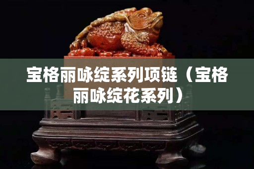 宝格丽咏绽系列项链（宝格丽咏绽花系列）