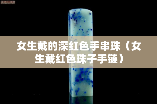女生戴的深红色手串珠（女生戴红色珠子手链）