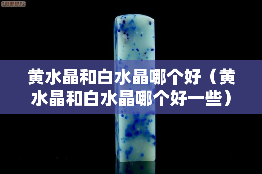 黄水晶和白水晶哪个好（黄水晶和白水晶哪个好一些）