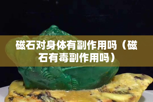 磁石对身体有副作用吗（磁石有毒副作用吗）