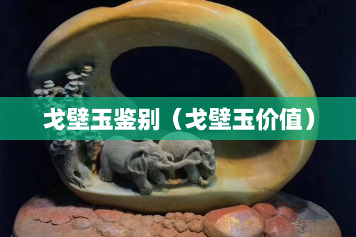 戈壁玉鉴别（戈壁玉价值）