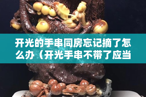 开光的手串同房忘记摘了怎么办（开光手串不带了应当放哪里）