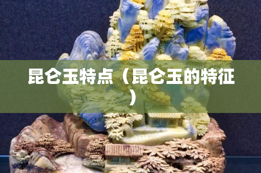 昆仑玉特点（昆仑玉的特征）