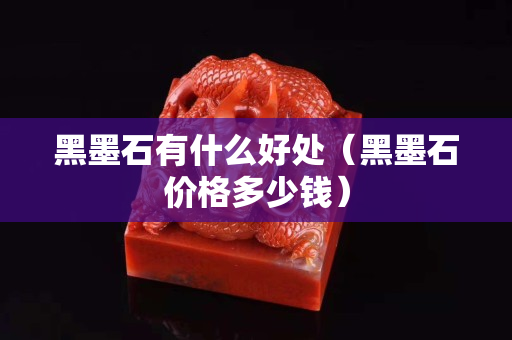 黑墨石有什么好处（黑墨石价格多少钱）