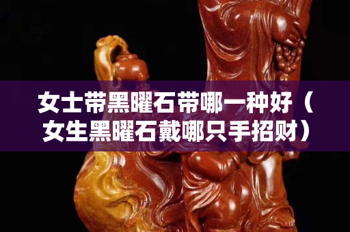 女士带黑曜石带哪一种好（女生黑曜石戴哪只手招财）