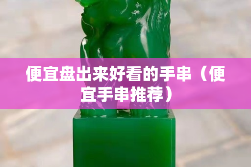 便宜盘出来好看的手串（便宜手串推荐）