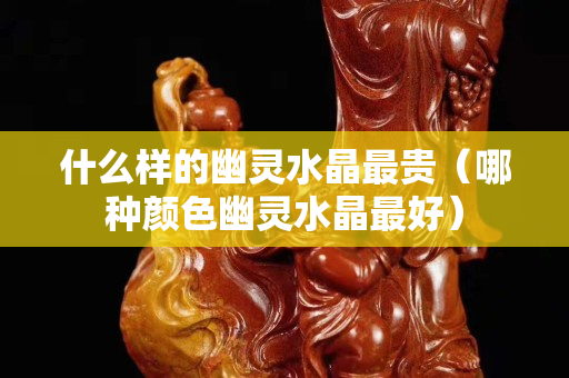 什么样的幽灵水晶最贵（哪种颜色幽灵水晶最好）