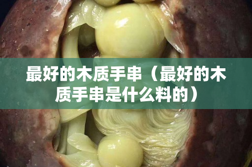 最好的木质手串（最好的木质手串是什么料的）