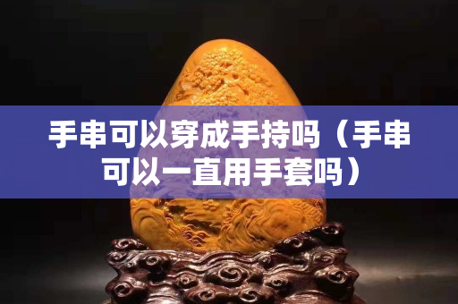 手串可以穿成手持吗（手串可以一直用手套吗）